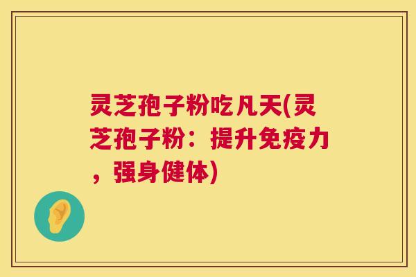 灵芝孢子粉吃凡天(灵芝孢子粉:提升免疫力,强身健体) 第1张 灵芝孢子粉吃凡天(灵芝孢子粉:提升免疫力,强身健体) 第1张