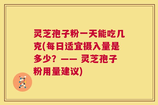 灵芝孢子粉一天能吃几克(每日适宜摄入量是多少?—— 灵芝孢子粉用量建议) 第1张 灵芝孢子粉一天能吃几克(每日适宜摄入量是多少?—— 灵芝孢子粉用量建议) 第1张