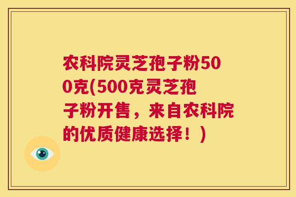 农科院灵芝孢子粉500克(500克灵芝孢子粉开售,来自农科院的优质健康选择!) 第1张 农科院灵芝孢子粉500克(500克灵芝孢子粉开售,来自农科院的优质健康选择!) 第1张