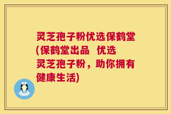 灵芝孢子粉优选保鹤堂(保鹤堂出品 优选灵芝孢子粉,助你拥有健康生活) 第1张 灵芝孢子粉优选保鹤堂(保鹤堂出品 优选灵芝孢子粉,助你拥有健康生活) 第1张