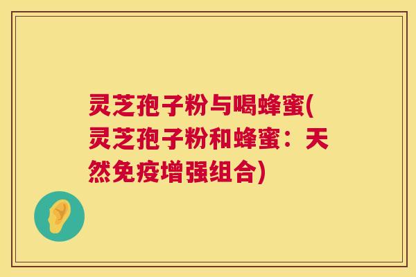 灵芝孢子粉与喝蜂蜜(灵芝孢子粉和蜂蜜：天然免疫增强组合)  第1张