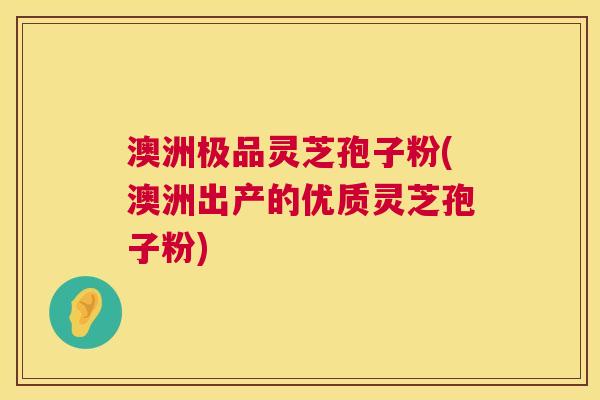 澳洲极品灵芝孢子粉(澳洲出产的优质灵芝孢子粉) 第1张 澳洲极品灵芝孢子粉(澳洲出产的优质灵芝孢子粉) 第1张