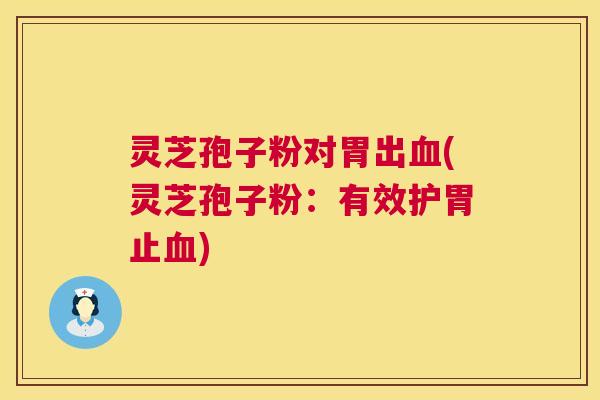 灵芝孢子粉对胃出血(灵芝孢子粉：有效护胃止血)  第1张