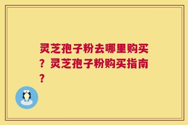 灵芝孢子粉去哪里购买?灵芝孢子粉购买指南? 第1张 灵芝孢子粉去哪里购买?灵芝孢子粉购买指南? 第1张