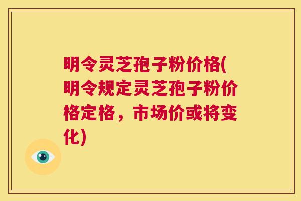 明令灵芝孢子粉价格(明令规定灵芝孢子粉价格定格,市场价或将变化) 第1张 明令灵芝孢子粉价格(明令规定灵芝孢子粉价格定格,市场价或将变化) 第1张