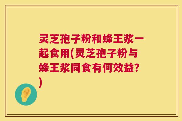 灵芝孢子粉和蜂王浆一起食用(灵芝孢子粉与蜂王浆同食有何效益?) 第1张 灵芝孢子粉和蜂王浆一起食用(灵芝孢子粉与蜂王浆同食有何效益?) 第1张