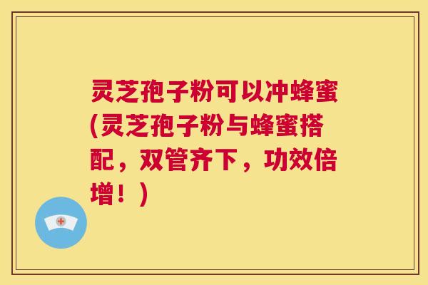 灵芝孢子粉可以冲蜂蜜(灵芝孢子粉与蜂蜜搭配,双管齐下,功效倍增!) 第1张 灵芝孢子粉可以冲蜂蜜(灵芝孢子粉与蜂蜜搭配,双管齐下,功效倍增!) 第1张