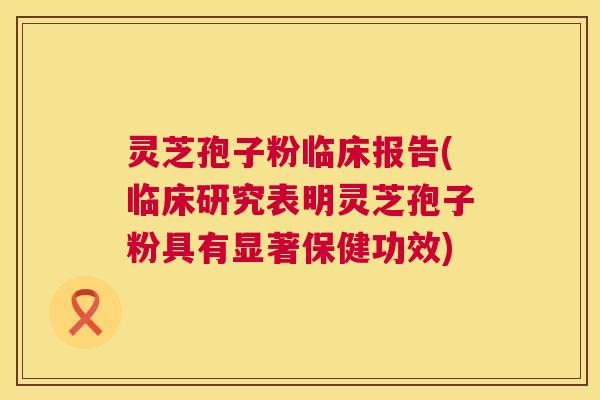 灵芝孢子粉临床报告(临床研究表明灵芝孢子粉具有显著保健功效) 第1张 灵芝孢子粉临床报告(临床研究表明灵芝孢子粉具有显著保健功效) 第1张