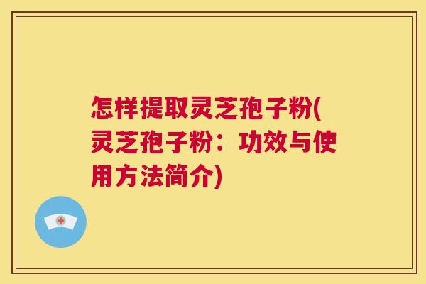 怎样提取灵芝孢子粉(灵芝孢子粉:功效与使用方法简介) 第1张 怎样提取灵芝孢子粉(灵芝孢子粉:功效与使用方法简介) 第1张
