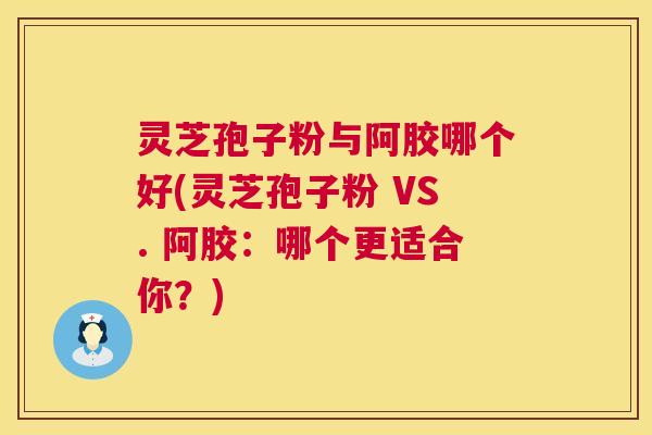 灵芝孢子粉与阿胶哪个好(灵芝孢子粉 VS. 阿胶：哪个更适合你？)  第1张