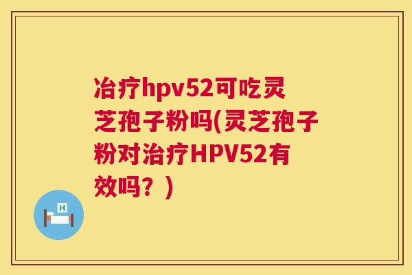 冶疗hpv52可吃灵芝孢子粉吗(灵芝孢子粉对治疗HPV52有效吗?) 第1张 冶疗hpv52可吃灵芝孢子粉吗(灵芝孢子粉对治疗HPV52有效吗?) 第1张