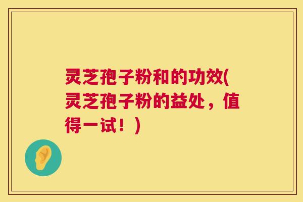 灵芝孢子粉和的功效(灵芝孢子粉的益处,值得一试!) 第1张 灵芝孢子粉和的功效(灵芝孢子粉的益处,值得一试!) 第1张