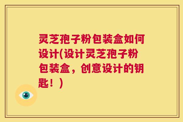 灵芝孢子粉包装盒如何设计(设计灵芝孢子粉包装盒,创意设计的钥匙!) 第1张 灵芝孢子粉包装盒如何设计(设计灵芝孢子粉包装盒,创意设计的钥匙!) 第1张