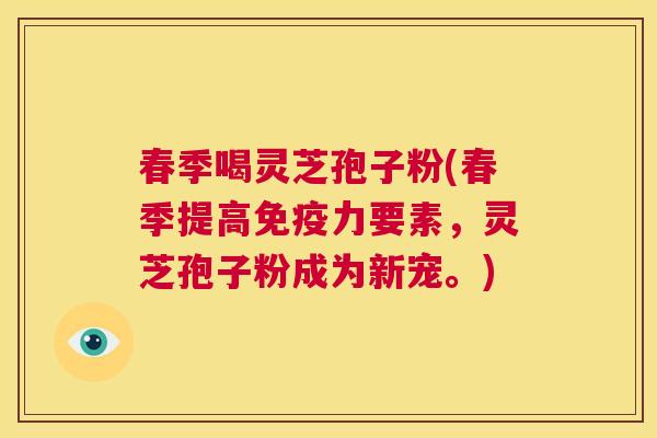 春季喝灵芝孢子粉(春季提高免疫力要素,灵芝孢子粉成为新宠。) 第1张 春季喝灵芝孢子粉(春季提高免疫力要素,灵芝孢子粉成为新宠。) 第1张