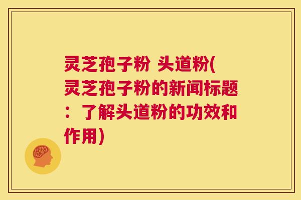 灵芝孢子粉 头道粉(灵芝孢子粉的新闻标题:了解头道粉的功效和作用) 第1张 灵芝孢子粉 头道粉(灵芝孢子粉的新闻标题:了解头道粉的功效和作用) 第1张