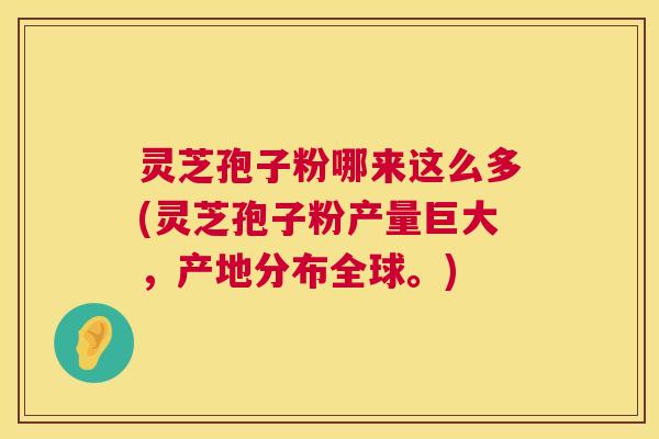 灵芝孢子粉哪来这么多(灵芝孢子粉产量巨大，产地分布全球。)  第1张
