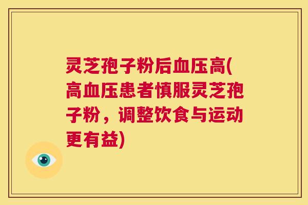灵芝孢子粉后血压高(高血压患者慎服灵芝孢子粉,调整饮食与运动更有益) 第1张 灵芝孢子粉后血压高(高血压患者慎服灵芝孢子粉,调整饮食与运动更有益) 第1张