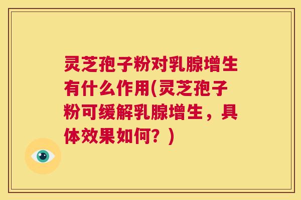 灵芝孢子粉对乳腺增生有什么作用(灵芝孢子粉可缓解乳腺增生,具体效果如何?) 第1张 灵芝孢子粉对乳腺增生有什么作用(灵芝孢子粉可缓解乳腺增生,具体效果如何?) 第1张