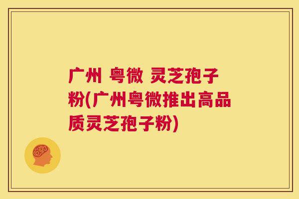 广州 粤微 灵芝孢子粉(广州粤微推出高品质灵芝孢子粉)  第1张