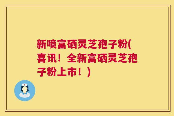 新喷富硒灵芝孢子粉(喜讯!全新富硒灵芝孢子粉上市!) 第1张 新喷富硒灵芝孢子粉(喜讯!全新富硒灵芝孢子粉上市!) 第1张