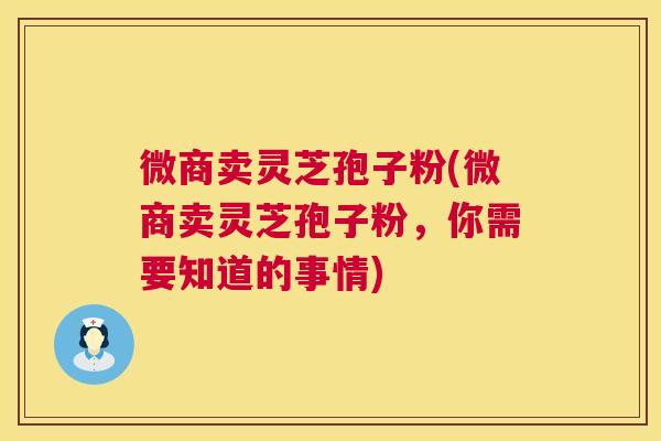 微商卖灵芝孢子粉(微商卖灵芝孢子粉,你需要知道的事情) 第1张 微商卖灵芝孢子粉(微商卖灵芝孢子粉,你需要知道的事情) 第1张