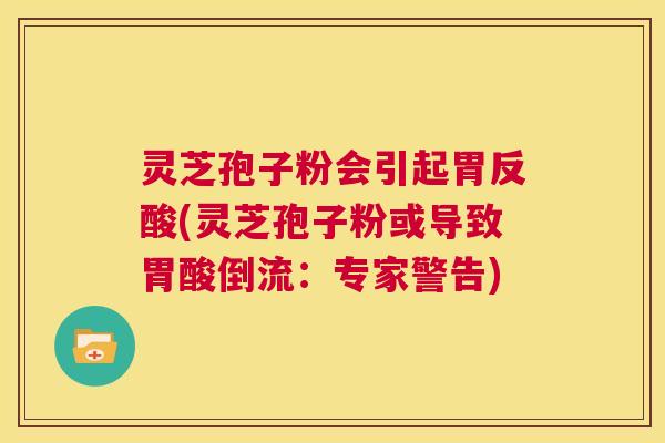 灵芝孢子粉会引起胃反酸(灵芝孢子粉或导致胃酸倒流:专家警告) 第1张 灵芝孢子粉会引起胃反酸(灵芝孢子粉或导致胃酸倒流:专家警告) 第1张