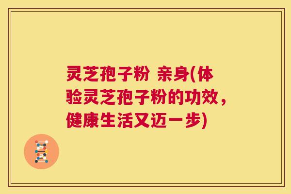 灵芝孢子粉 亲身(体验灵芝孢子粉的功效，健康生活又迈一步)  第1张