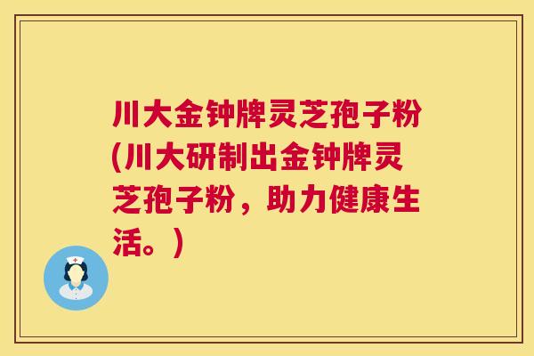 川大金钟牌灵芝孢子粉(川大研制出金钟牌灵芝孢子粉,助力健康生活。) 第1张 川大金钟牌灵芝孢子粉(川大研制出金钟牌灵芝孢子粉,助力健康生活。) 第1张