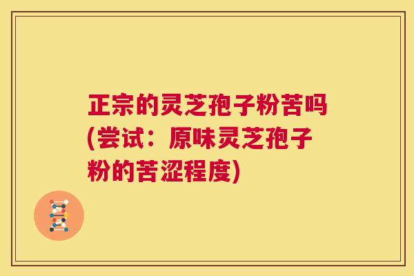 正宗的灵芝孢子粉苦吗(尝试：原味灵芝孢子粉的苦涩程度)  第1张