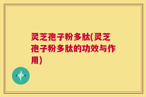 灵芝孢子粉多肽(灵芝孢子粉多肽的功效与作用) 第1张 灵芝孢子粉多肽(灵芝孢子粉多肽的功效与作用) 第1张