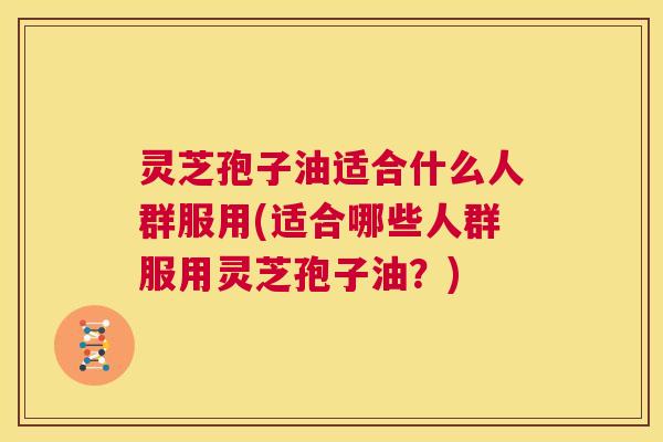 灵芝孢子油适合什么人群服用(适合哪些人群服用灵芝孢子油?) 第1张 灵芝孢子油适合什么人群服用(适合哪些人群服用灵芝孢子油?) 第1张