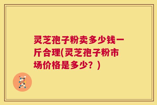 灵芝孢子粉卖多少钱一斤合理(灵芝孢子粉市场价格是多少?) 第1张 灵芝孢子粉卖多少钱一斤合理(灵芝孢子粉市场价格是多少?) 第1张