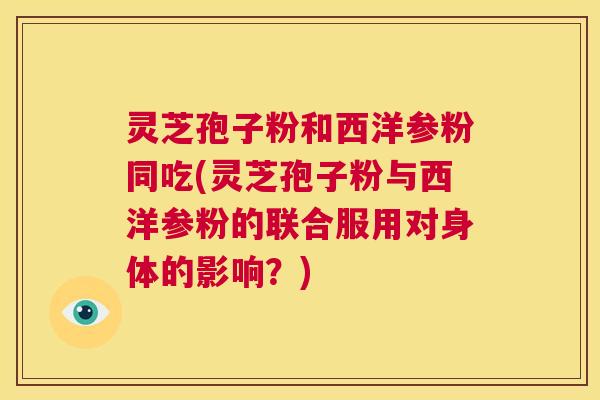 灵芝孢子粉和西洋参粉同吃(灵芝孢子粉与西洋参粉的联合服用对身体的影响？)  第1张