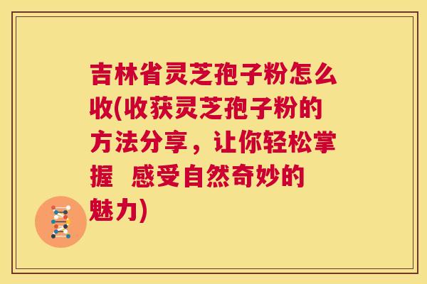 吉林省灵芝孢子粉怎么收(收获灵芝孢子粉的方法分享,让你轻松掌握 感受自然奇妙的魅力) 第1张 吉林省灵芝孢子粉怎么收(收获灵芝孢子粉的方法分享,让你轻松掌握 感受自然奇妙的魅力) 第1张
