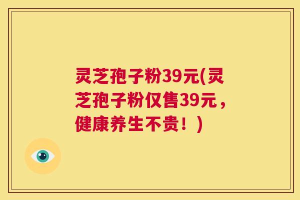 灵芝孢子粉39元(灵芝孢子粉仅售39元,健康养生不贵!) 第1张 灵芝孢子粉39元(灵芝孢子粉仅售39元,健康养生不贵!) 第1张