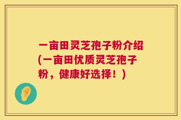 一亩田灵芝孢子粉介绍(一亩田优质灵芝孢子粉,健康好选择!) 第1张 一亩田灵芝孢子粉介绍(一亩田优质灵芝孢子粉,健康好选择!) 第1张