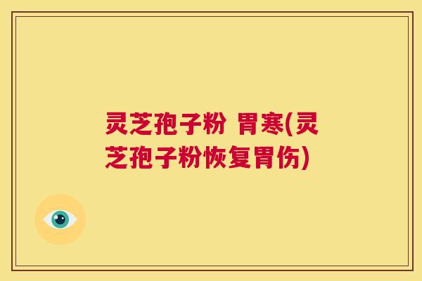 灵芝孢子粉 胃寒(灵芝孢子粉恢复胃伤) 第1张 灵芝孢子粉 胃寒(灵芝孢子粉恢复胃伤) 第1张