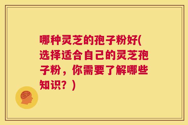 哪种灵芝的孢子粉好(选择适合自己的灵芝孢子粉,你需要了解哪些知识?) 第1张 哪种灵芝的孢子粉好(选择适合自己的灵芝孢子粉,你需要了解哪些知识?) 第1张