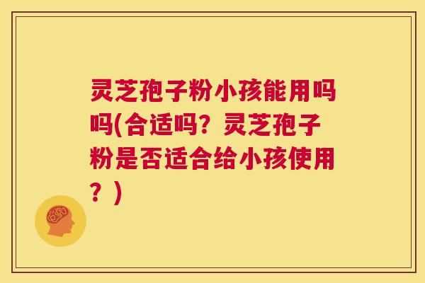 灵芝孢子粉小孩能用吗吗(合适吗?灵芝孢子粉是否适合给小孩使用?) 第1张 灵芝孢子粉小孩能用吗吗(合适吗?灵芝孢子粉是否适合给小孩使用?) 第1张