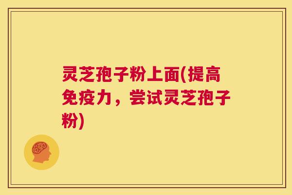 灵芝孢子粉上面(提高免疫力,尝试灵芝孢子粉) 第1张 灵芝孢子粉上面(提高免疫力,尝试灵芝孢子粉) 第1张