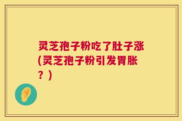 灵芝孢子粉吃了肚子涨(灵芝孢子粉引发胃胀?) 第1张 灵芝孢子粉吃了肚子涨(灵芝孢子粉引发胃胀?) 第1张
