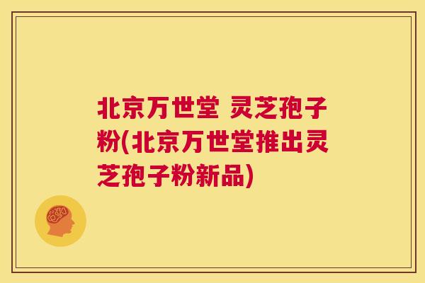 北京万世堂 灵芝孢子粉(北京万世堂推出灵芝孢子粉新品)  第1张