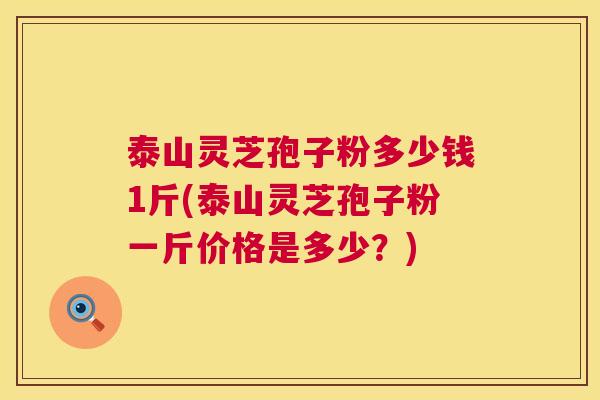 泰山灵芝孢子粉多少钱1斤(泰山灵芝孢子粉一斤价格是多少?) 第1张 泰山灵芝孢子粉多少钱1斤(泰山灵芝孢子粉一斤价格是多少?) 第1张