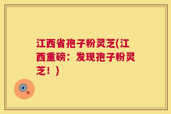 江西省孢子粉灵芝(江西重磅:发现孢子粉灵芝!) 第1张 江西省孢子粉灵芝(江西重磅:发现孢子粉灵芝!) 第1张