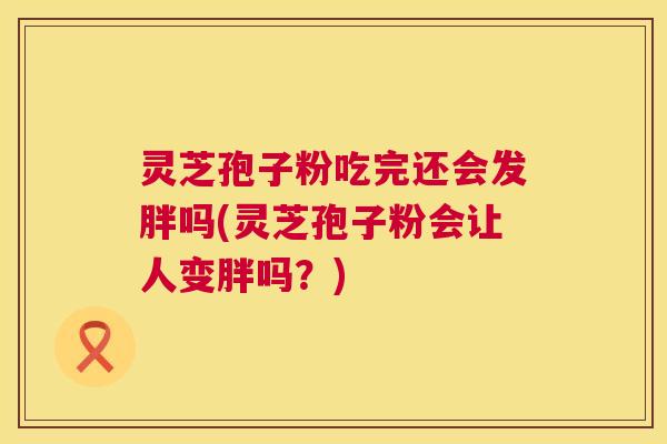 灵芝孢子粉吃完还会发胖吗(灵芝孢子粉会让人变胖吗？)  第1张
