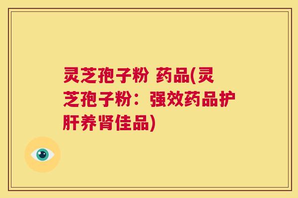 灵芝孢子粉 药品(灵芝孢子粉:强效药品护肝养肾佳品) 第1张 灵芝孢子粉 药品(灵芝孢子粉:强效药品护肝养肾佳品) 第1张