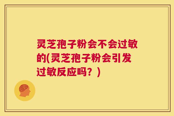 灵芝孢子粉会不会过敏的(灵芝孢子粉会引发过敏反应吗?) 第1张 灵芝孢子粉会不会过敏的(灵芝孢子粉会引发过敏反应吗?) 第1张