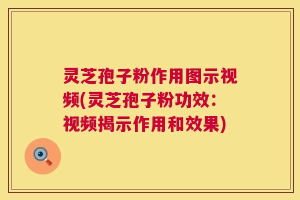 灵芝孢子粉作用图示视频(灵芝孢子粉功效:视频揭示作用和效果) 第1张 灵芝孢子粉作用图示视频(灵芝孢子粉功效:视频揭示作用和效果) 第1张