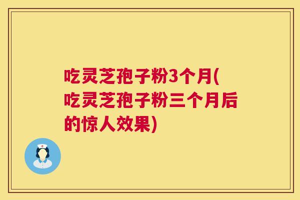 吃灵芝孢子粉3个月(吃灵芝孢子粉三个月后的惊人效果)  第1张