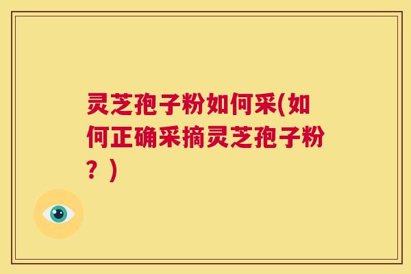 灵芝孢子粉如何采(如何正确采摘灵芝孢子粉?) 第1张 灵芝孢子粉如何采(如何正确采摘灵芝孢子粉?) 第1张